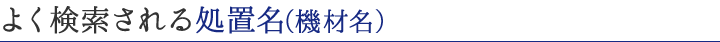 よく検索される処置名（機材名）