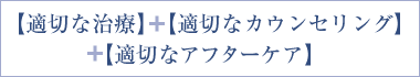【適切な治療】+【適切なカウンセリング】+【適切なアフターケア】